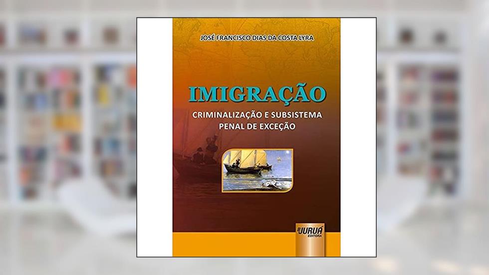 Imigração - Criminalização e Subsistema Penal de Exceção, do autor José Francisco Dias da Costa Lyra