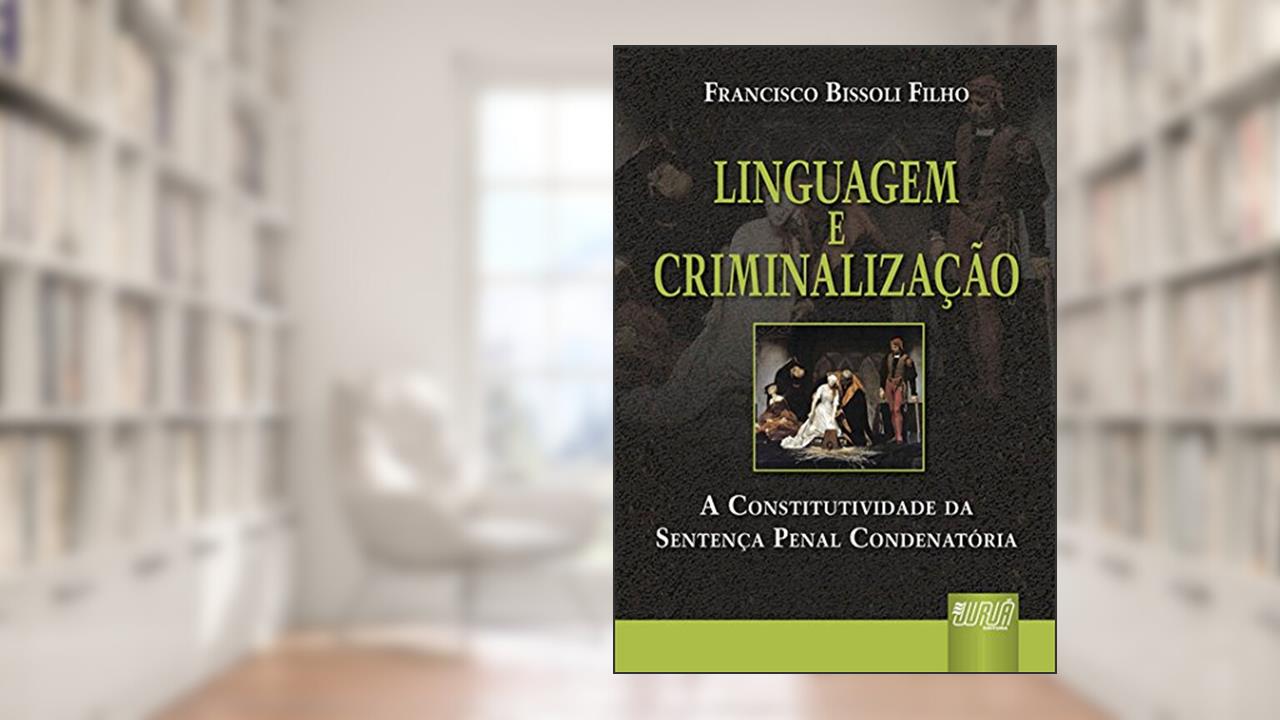 Linguagem e Criminalização - A Constitutividade da Sentença Penal Condenatória, do autor Francisco Bissoli Filho