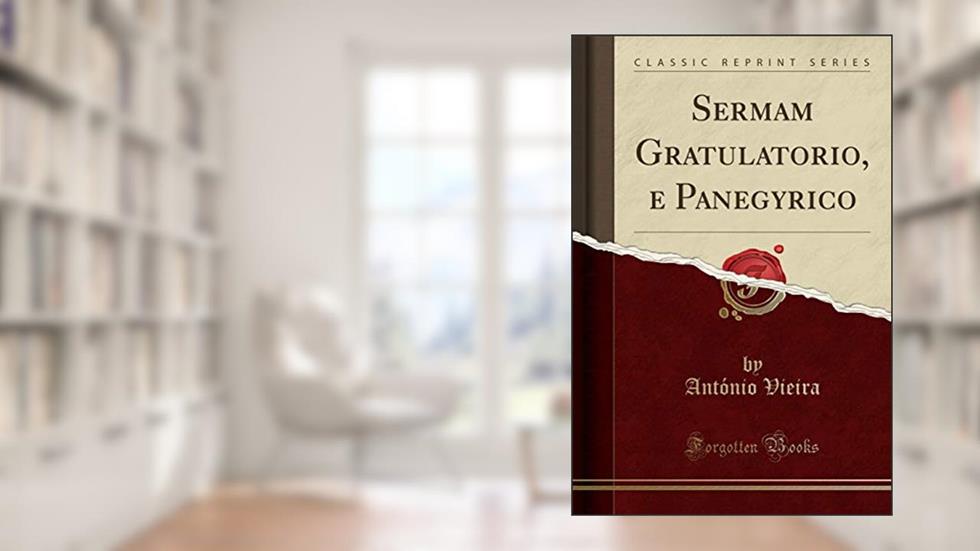 Sermam Gratulatorio, e Panegyrico (Classic Reprint), do autor António Vieira