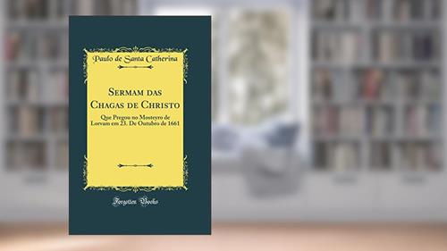 Capa de Sermam das Chagas de Christo: Que Pregou no Mosteyro de Lorvam em 23. De Outubro de 1661 (Classic Reprint), do autor Paulo de Santa Catherina