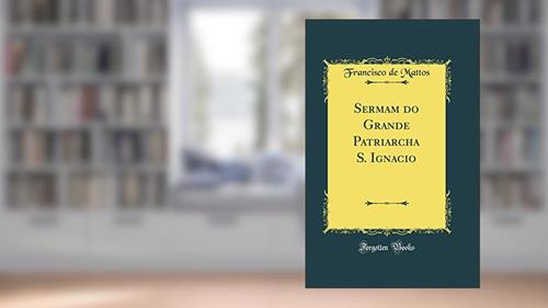 Capa de Sermam do Grande Patriarcha S. Ignacio (Classic Reprint), do autor Francisco de Mattos