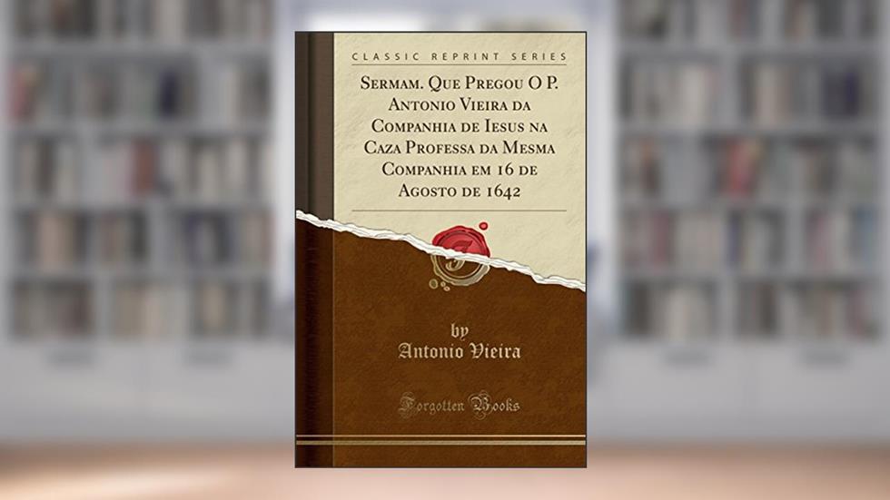Sermam. Que Pregou O P. Antonio Vieira da Companhia de Iesus na Caza Professa da Mesma Companhia em 16 de Agosto de 1642 (Classic Reprint), do autor Antonio Vieira