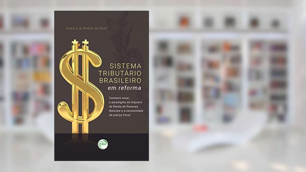 Sistema tributário brasileiro em reforma: Contexto atual, o paradigma do imposto de renda de pessoas naturais e a necessidade de justiça fiscal, do autor André Luiz Amaral da Silva