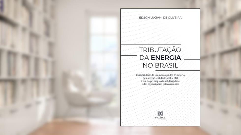 Tributação da energia no Brasil: possibilidade de um novo quadro tributário pela extrafiscalidade ambiental à luz do princípio da sol, do autor Edson Luciani de Oliveira.