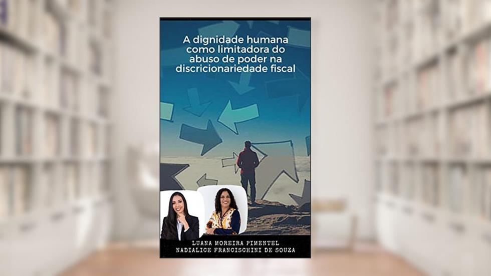 A DIGNIDADE HUMANA COMO LIMITADORA DO ABUSO DO PODER NA DISCRICIONARIEDADE FISCAL (Artigos Jurídicos Livro 4), do autor Nadialice Francischini de Souza; Luana Moreira Pimentel