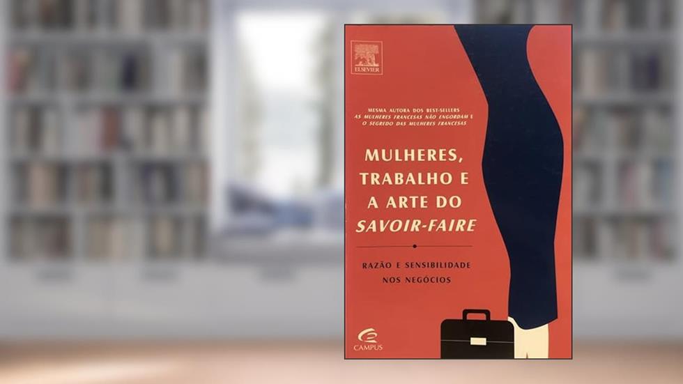 Mulheres, Trabalho e a Arte do Savoir-faire. Razão e Sensibilidade nos Negócios, do autor Mireille Guiliano