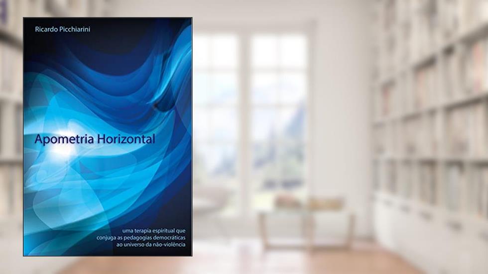 Apometria Horizontal: uma terapia espiritual que conjuga as pedagogias democráticas ao universo da não-violência, do autor Ricardo Picchiarini