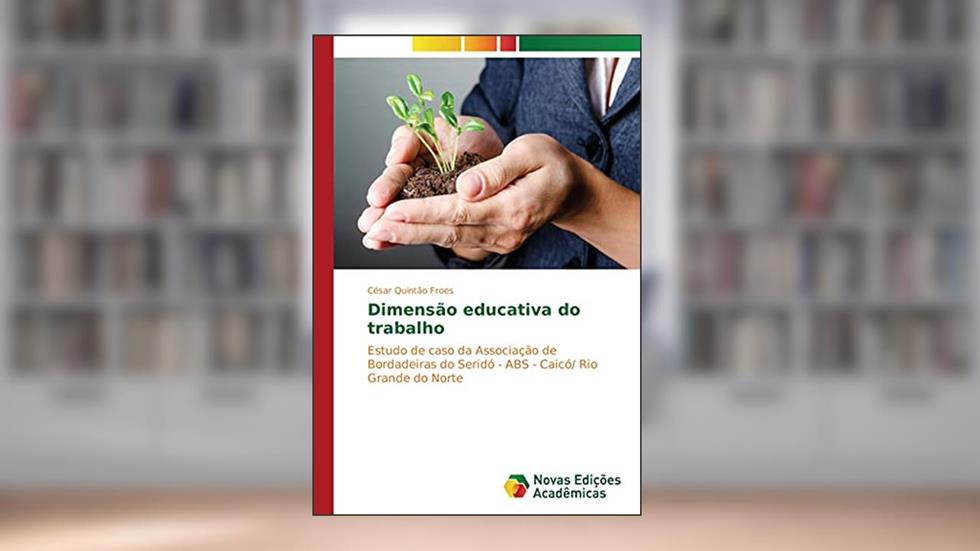 Dimensão educativa do trabalho: Estudo de caso da Associação de Bordadeiras do Seridó - ABS - Caicó/ Rio Grande do Norte, do autor César Quintão Froes