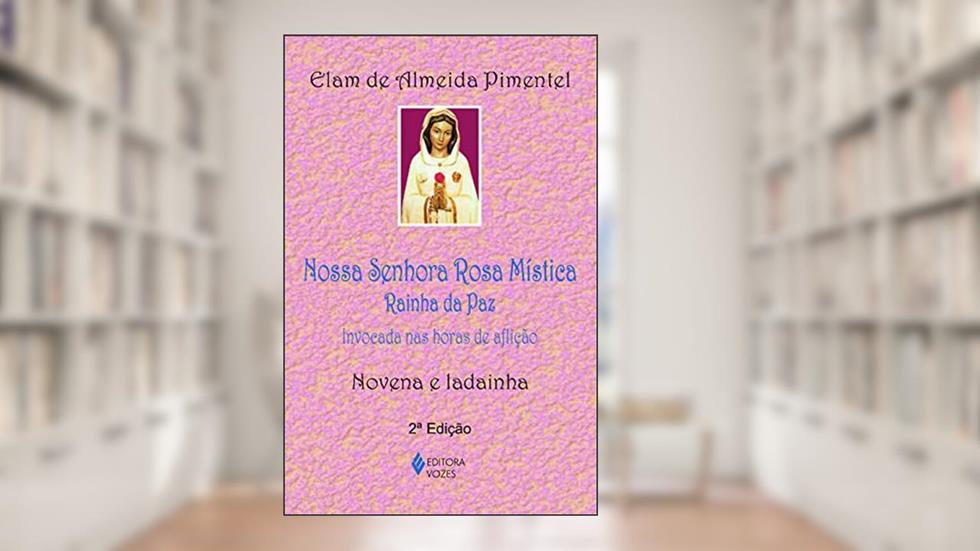 Nossa Senhora Rosa Mística - Rainha da Paz: Invocada nas horas de aflição - Novena e ladainha, do autor Elam de Almeida Pimentel