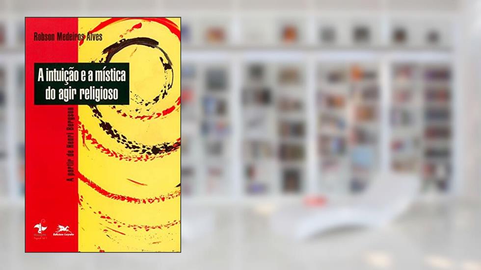A intuição e a mística do agir religioso: A partir de Henri Bergson, do autor Robson Medeiros Alves