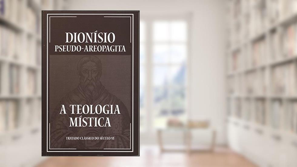 A Teologia Mística, do autor PSEUDO-DIONISIO AREOPAGITA