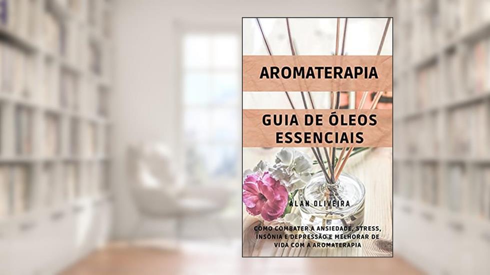 Aromaterapia: Como combater ansiedade, stress, insônia e depressão e melhorar de vida: Aromaterapia + Guia de Óleos Essenciais, do autor Alan Oliveira