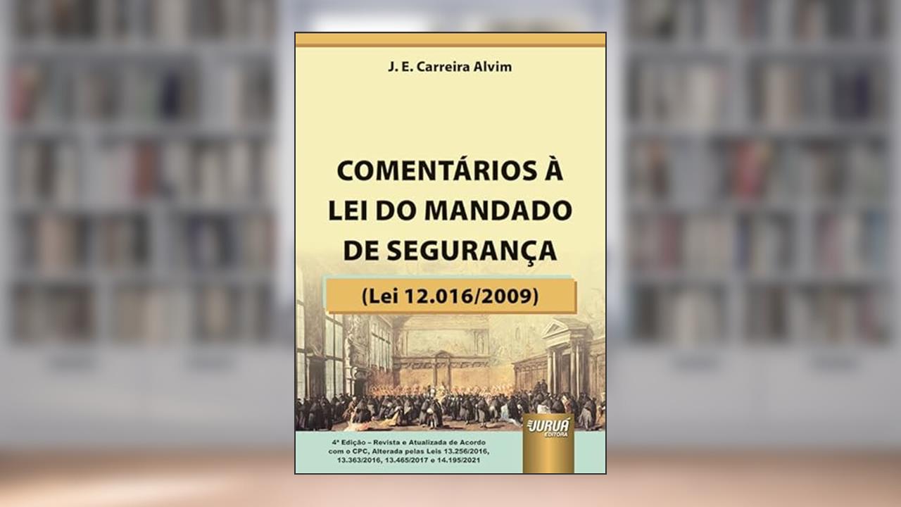 Comentários à Lei do Mandado de Segurança - Lei 12.016/2009 - de Acordo com o CPC, alterada pelas Leis 13.256/2016, 13.363/2016, 13.465/2017 e 14.195/2021, do autor J. E. Carreira Alvim
