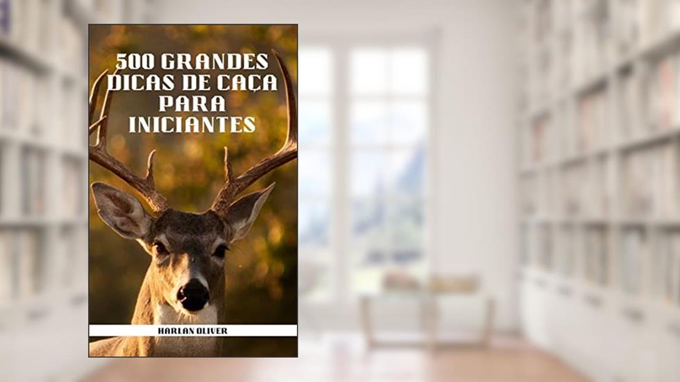500 GRANDES DICAS DE CAÇA PARA INICIANTES, do autor Harlan Oliver
