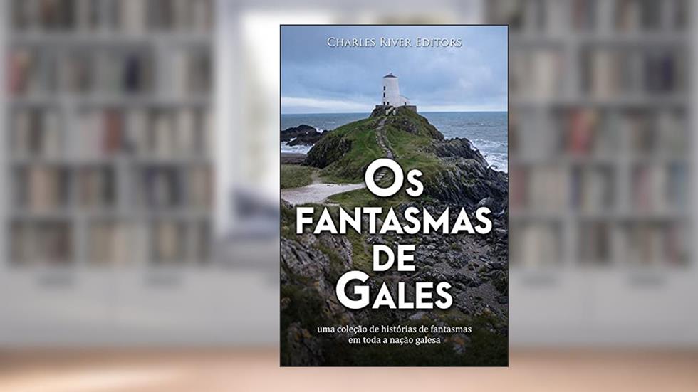 Os fantasmas de Gales: uma coleção de histórias de fantasmas em toda a nação galesa, do autor Charles River Editors