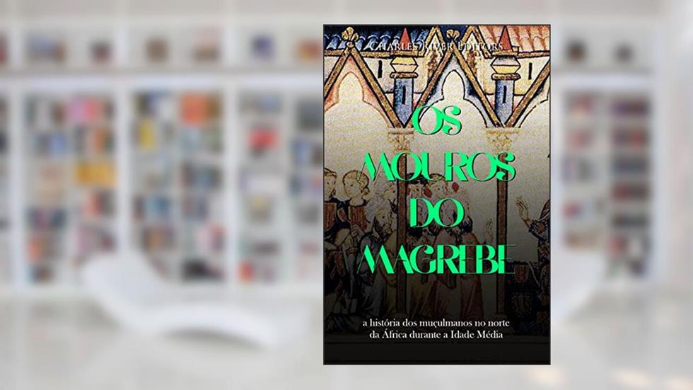 Os mouros do Magrebe: a história dos muçulmanos no norte da África durante a Idade Média, do autor Charles River Editors