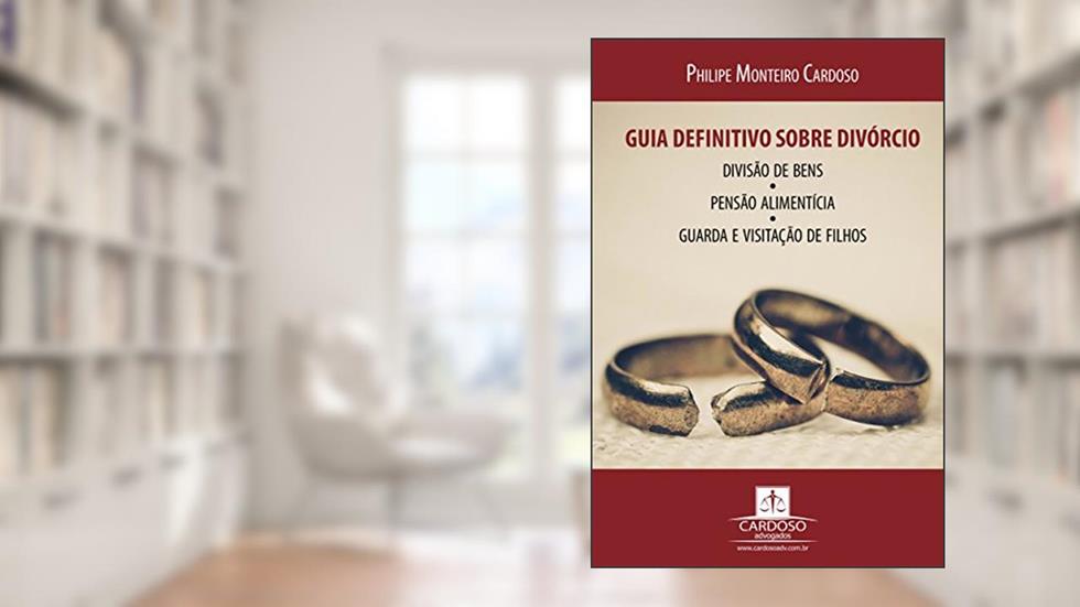 Guia definitivo sobre divórcio, divisão de bens, pensão alimentícia, guarda e visitação de filhos: 2ª Edição, do autor Philipe Monteiro Cardoso