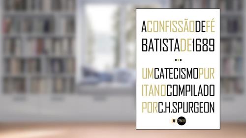 Capa de A Confissão de Fé Batista de 1689 e Um Catecismo Puritano Compilado por C.H. Spurgeon, do autor C. H. Spurgeon; Pais Batistas particulares