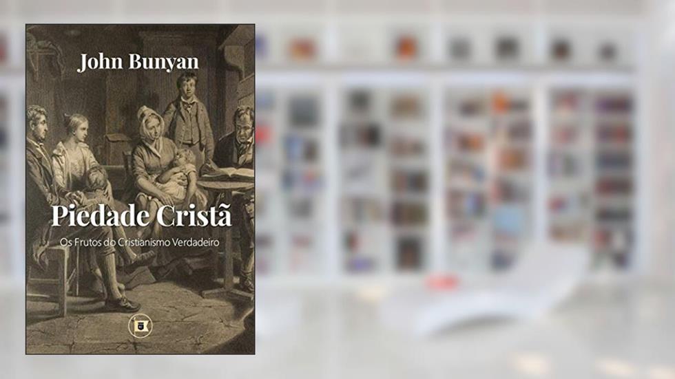 Piedade Cristã: Os Frutos do Verdadeiro Cristianismo, do autor John Bunyan; William Teixeira