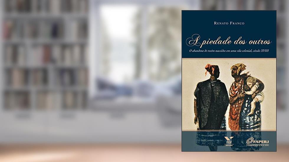 A piedade dos outros: o abandono de recém-nascidos em uma vila colonial, século XVIII, do autor Renato Franco