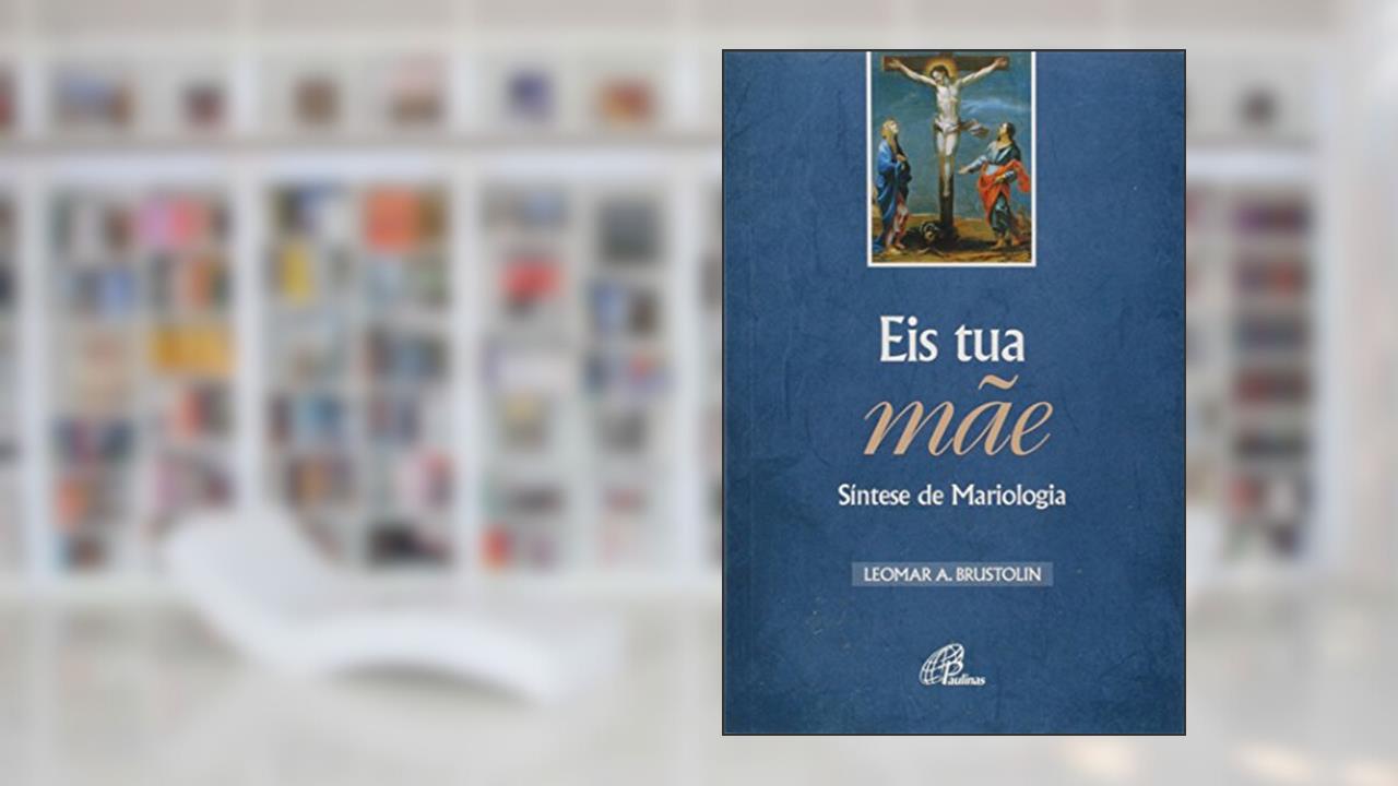 Eis tua mãe - Síntese de Mariologia, do autor Leomar A. Brustolin