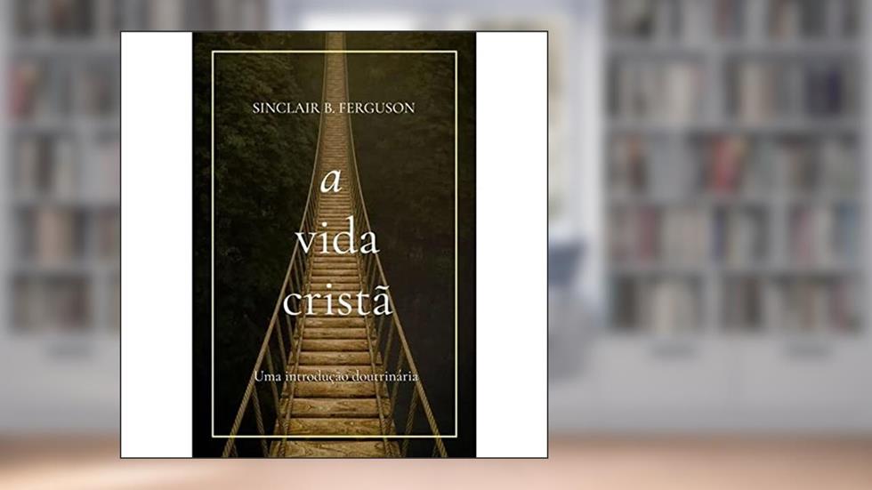 A Vida Cristã: Uma Introdução Doutrinária, do autor William Edgar
