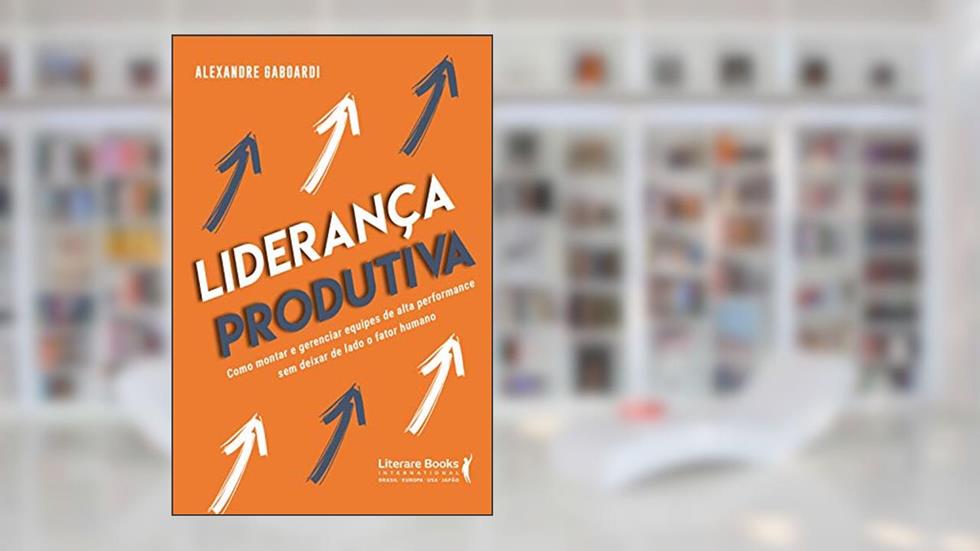 Liderança produtiva: como montar e gerenciar equipes de alta performance sem deixar de lado o fator humano, do autor Alexandre Gaboardi