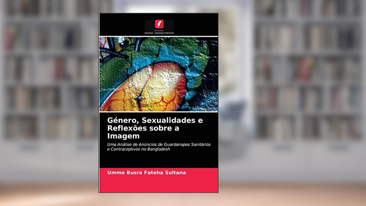Género, Sexualidades e Reflexões sobre a Imagem: Uma Análise de Anúncios de Guardanapos Sanitários e Contraceptivos no Bangladesh, do autor Umme Busra Fateha Sultana