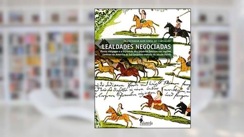 Capa de Lealdades negociadas: Povos Indígenas e a Expansão dos Impérios Ibéricos nas Regiões Centrais da América do Sul (segunda Metade do Século XVIII), do autor Francismar Alex Lopes de Carvalho