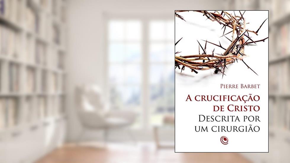 A crucificação de Cristo descrita por um cirurgião, do autor Pierre Barbet