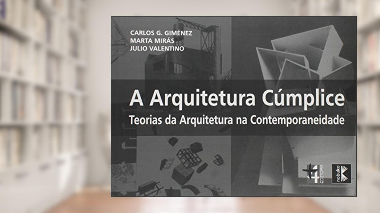 Arquitetura Cúmplice. Teorias da Arquitetura na Contemporaneidade, do autor Carlos G. Guiménez