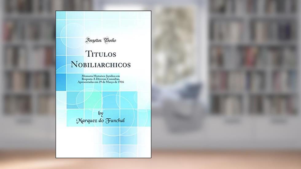 Titulos Nobiliarchicos: Memoria Historico-Juridica em Resposta A Diversas Consultas, Apresentadas em 29 de Março de 1916 (Classic Reprint), do autor Marquez do Funchal