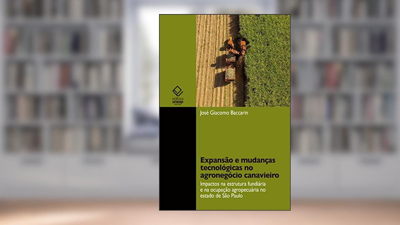 Expansão e mudanças tecnológicas no agronegócio canavieiro: impactos na estrutura fundiária e na ocupação agropecuária no estado de São Paulo, do autor José Giacomo Baccarin