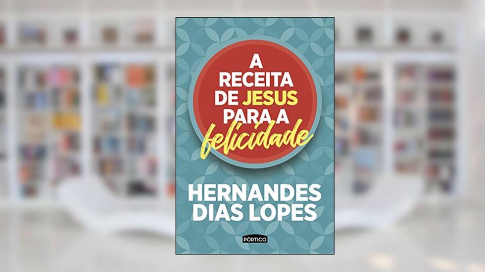 A receita de Jesus para a felicidade, do autor Hernandes Dias Lopes