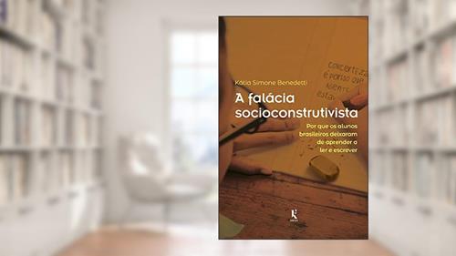 Capa de A Falácia Socioconstrutivista: Por Que Os Alunos Brasileiros Deixaram De Aprender A Ler E Escrever, do autor Kátia Simone Benedetti
