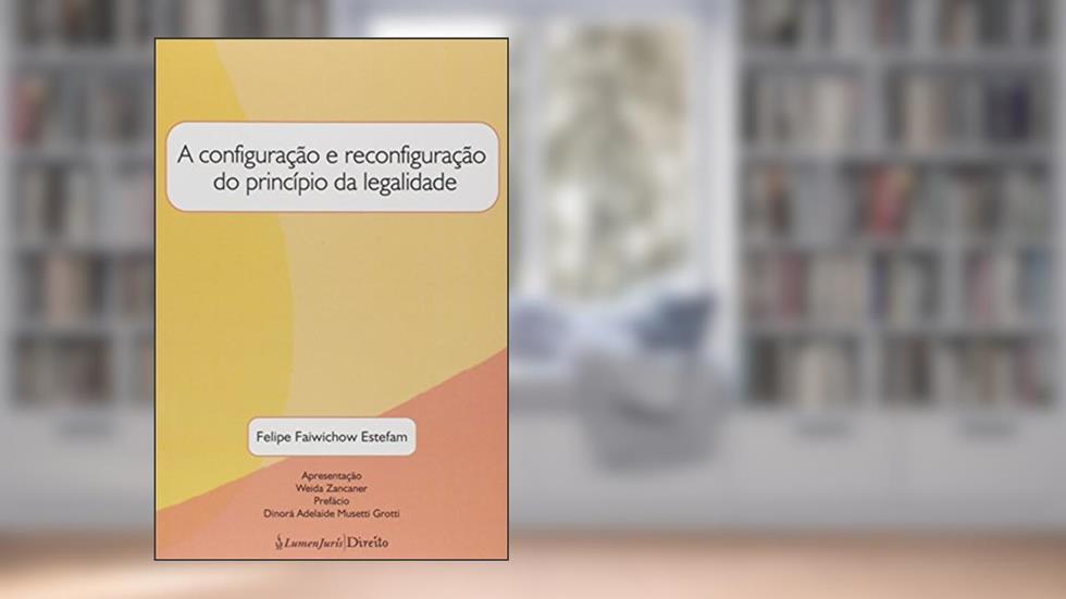 A Configuração e Reconfiguração do Princípio da Legalidade, do autor Felipe Falwichow Estefam