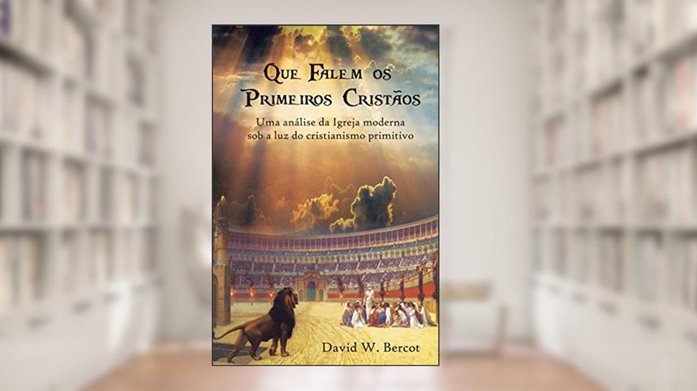 Que falem os primeiros cristãos: Uma análise da Igreja moderna sob a luz do cristianismo primitivo, do autor David Bercot