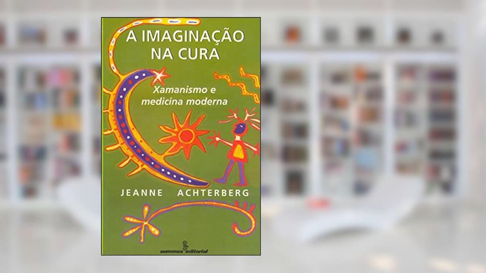 A imaginação na cura: xamanismo e medicina moderna, do autor Jeanne Achterberg