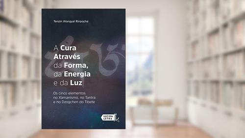 Capa de A cura através da forma, da energia e da luz: Os cinco elementos no xamanismo, no tantra e no dzogchen do Tibete, do autor Tenzin Wangyal Rinpoche