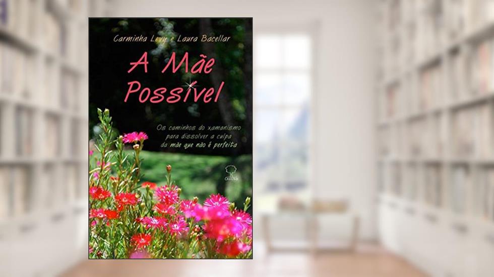 A mãe possível: Os Caminhos do Xamanismo Para Dissolver a Culpa da Mãe que Não é Perfeita, do autor Carminha Levy