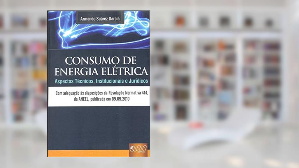 Consumo de Energia Elétrica - Aspectos Técnicos, Institucionais e Jurídicos - Com adequação às disposições da Resolução Normativa 414, da ANEEL, publicada em 09.09.2010, do autor Armando Suárez Garcia