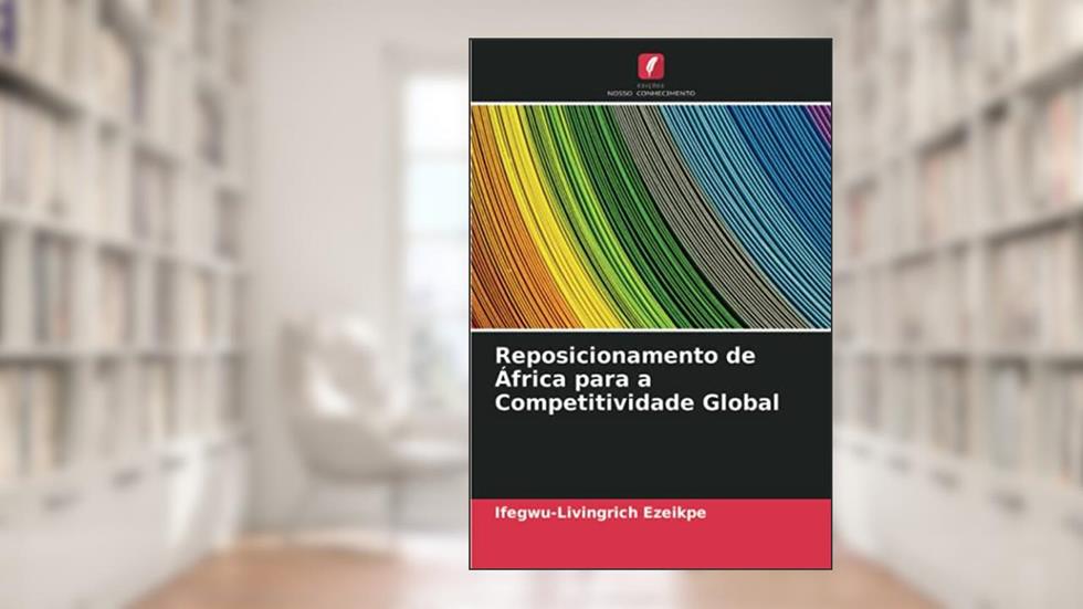 Reposicionamento de África para a Competitividade Global, do autor Ifegwu-Livingrich Ezeikpe