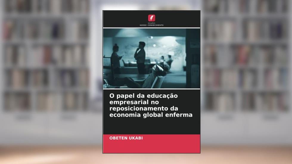 O papel da educação empresarial no reposicionamento da economia global enferma, do autor Obeten Ukabi