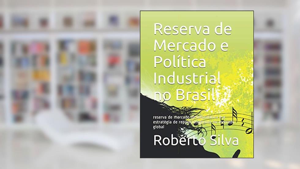 Reserva de Mercado e Política Industrial no Brasil: reserva de mercado de informática e a estratégia de reposicionamento no mercado global (Portuguese Edition), do autor prof Roberto da Silva Rocha