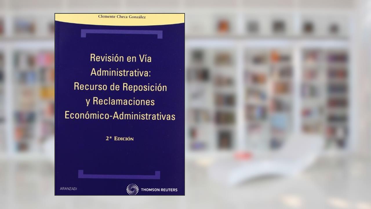 Revisión en Vía Administrativa: Recurso de reposición y reclamaciones económico-administrativas, do autor Clemente Checa González