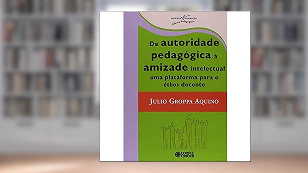 Da autoridade pedagógica à amizade intelectual uma plataforma para éthos docente, do autor Julio Groppa Aquino