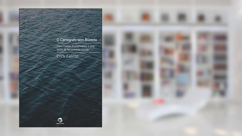 O Cartógrafo sem Bússola: Vilém Flusser, Prolegômenos a uma Teoria do Pensamento Líquido, do autor Erick Felinto