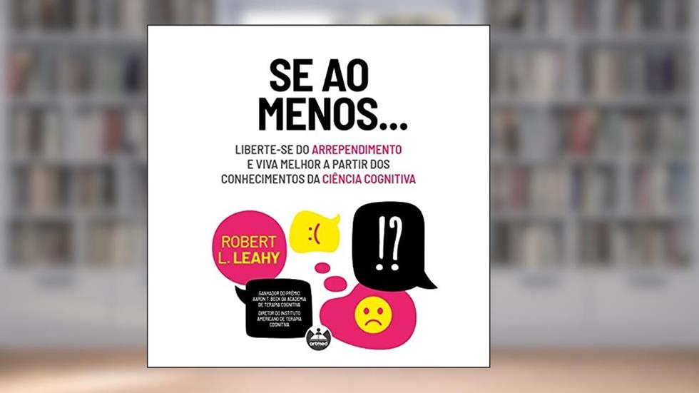 Se ao Menos...: Liberte-se do Arrependimento e Viva Melhor a partir dos Conhecimentos da Ciência Cognitiva, do autor Robert L. Leahy
