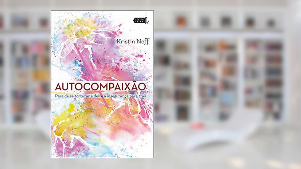 Autocompaixão: Pare de se torturar e deixe a insegurança pra trás, do autor Kristin Neff