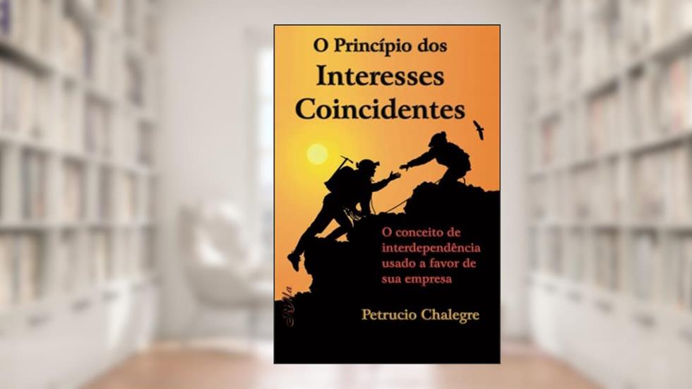 O Princípio dos Interesses Coincidentes: O conceito de interdependência usado a favor de sua empresa, do autor Petrucio Chalegre